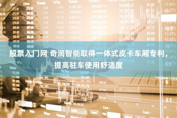 股票入门网 奇润智能取得一体式皮卡车厢专利，提高驻车使用舒适度