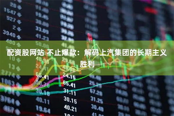 配资股网站 不止爆款：解码上汽集团的长期主义胜利