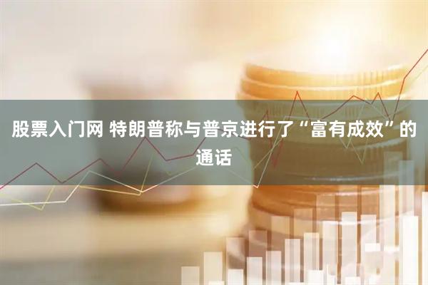 股票入门网 特朗普称与普京进行了“富有成效”的通话