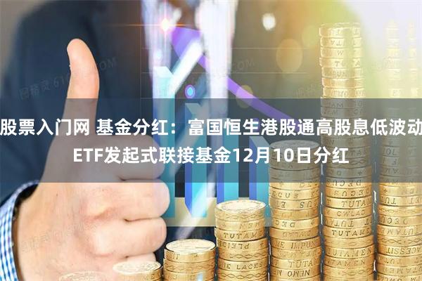 股票入门网 基金分红：富国恒生港股通高股息低波动ETF发起式联接基金12月10日分红
