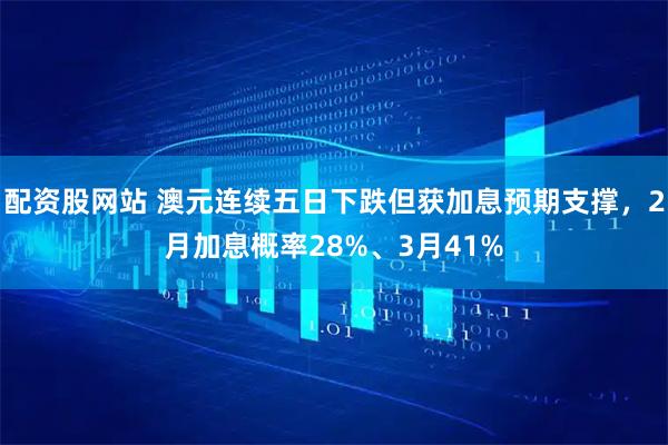 配资股网站 澳元连续五日下跌但获加息预期支撑，2月加息概率28%、3月41%
