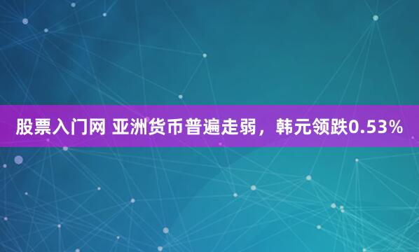 股票入门网 亚洲货币普遍走弱，韩元领跌0.53%