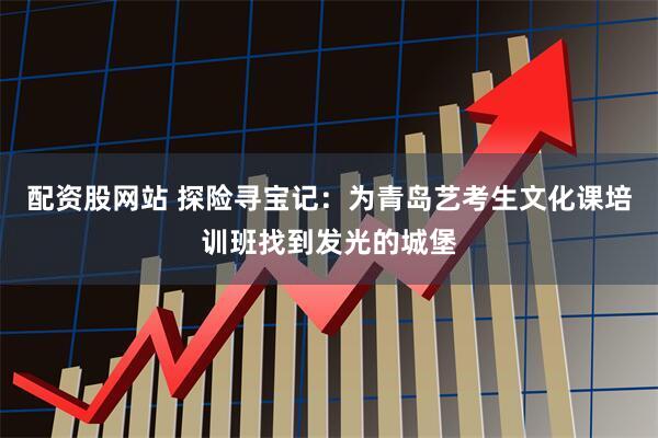 配资股网站 探险寻宝记：为青岛艺考生文化课培训班找到发光的城堡