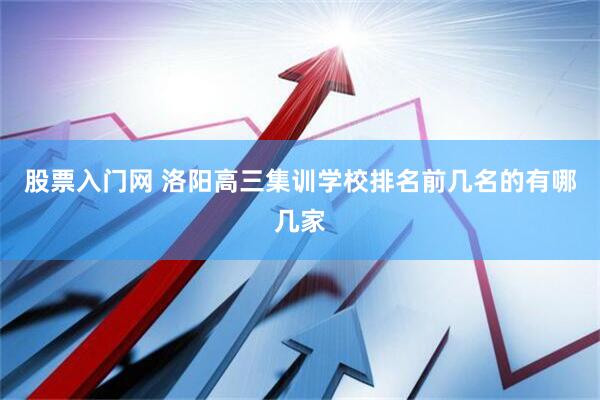 股票入门网 洛阳高三集训学校排名前几名的有哪几家