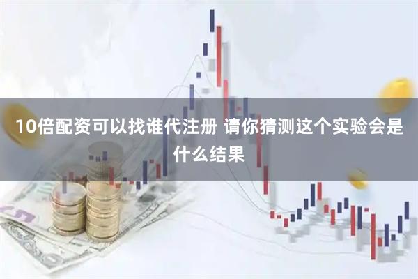 10倍配资可以找谁代注册 请你猜测这个实验会是什么结果