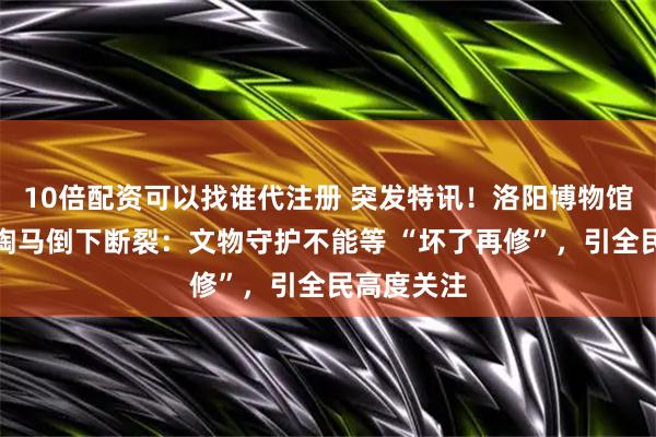 10倍配资可以找谁代注册 突发特讯！洛阳博物馆回应唐代陶马倒下断裂：文物守护不能等 “坏了再修”，引全民高度关注