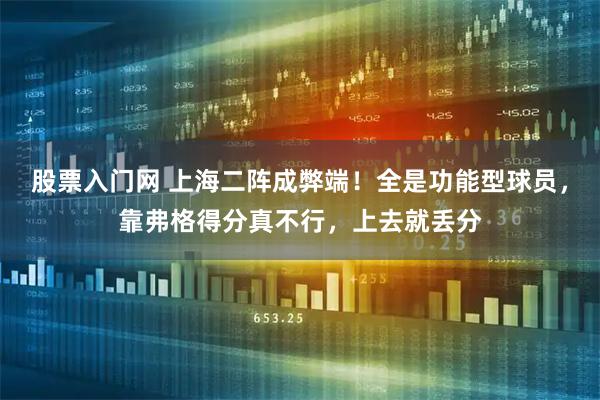 股票入门网 上海二阵成弊端！全是功能型球员，靠弗格得分真不行，上去就丢分