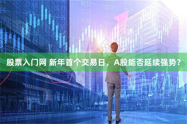股票入门网 新年首个交易日，A股能否延续强势？