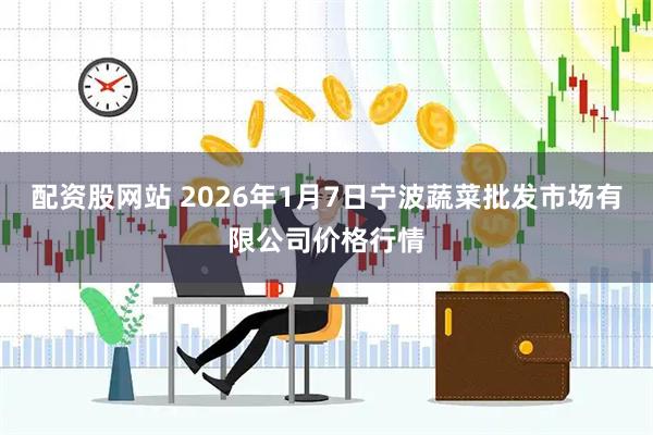 配资股网站 2026年1月7日宁波蔬菜批发市场有限公司价格行情
