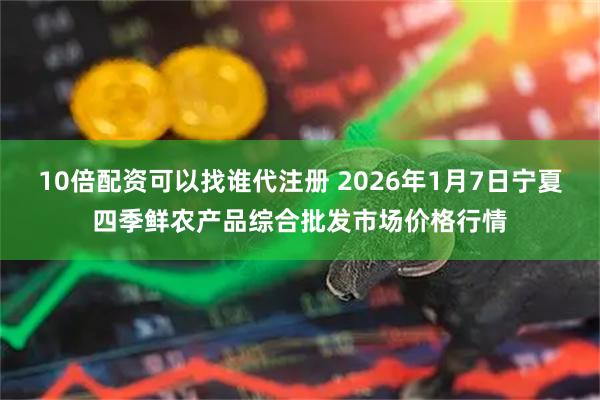 10倍配资可以找谁代注册 2026年1月7日宁夏四季鲜农产品综合批发市场价格行情