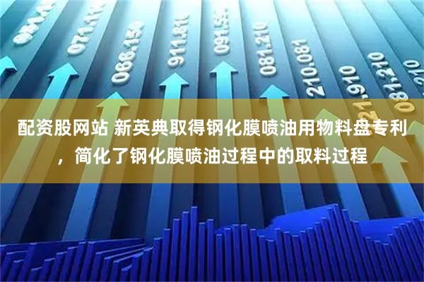 配资股网站 新英典取得钢化膜喷油用物料盘专利，简化了钢化膜喷油过程中的取料过程