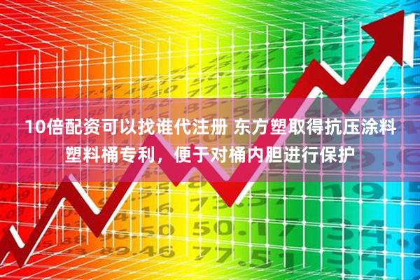 10倍配资可以找谁代注册 东方塑取得抗压涂料塑料桶专利，便于对桶内胆进行保护