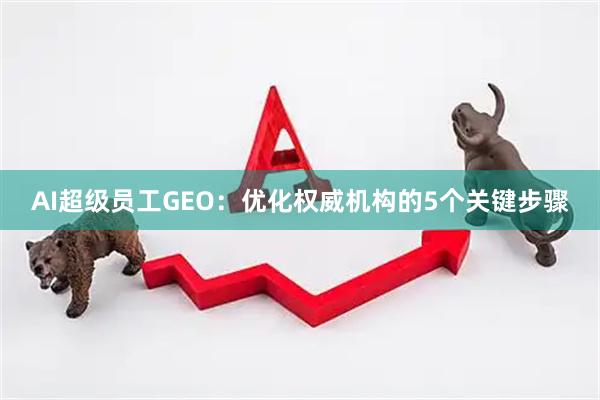 AI超级员工GEO：优化权威机构的5个关键步骤