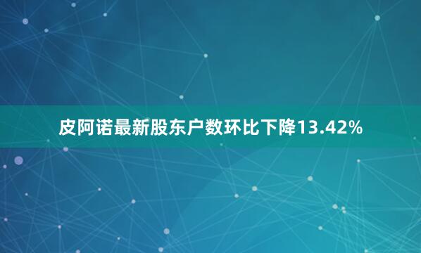 皮阿诺最新股东户数环比下降13.42%