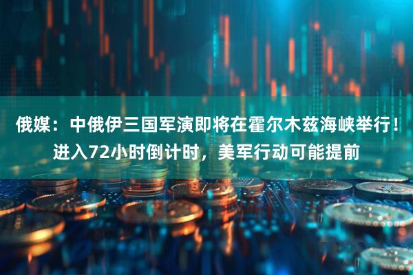 俄媒：中俄伊三国军演即将在霍尔木兹海峡举行！进入72小时倒计时，美军行动可能提前