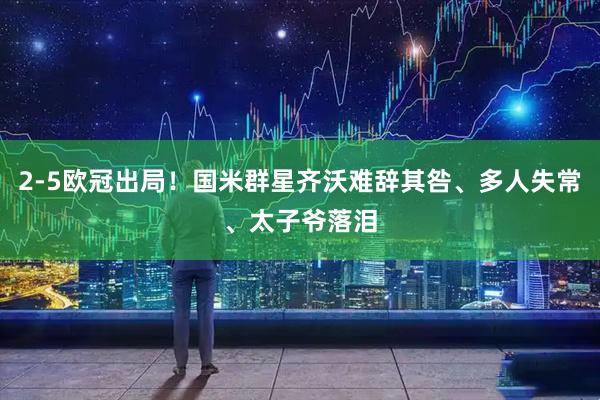 2-5欧冠出局！国米群星齐沃难辞其咎、多人失常、太子爷落泪