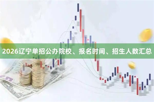 2026辽宁单招公办院校、报名时间、招生人数汇总
