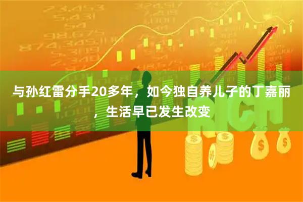 与孙红雷分手20多年，如今独自养儿子的丁嘉丽，生活早已发生改变
