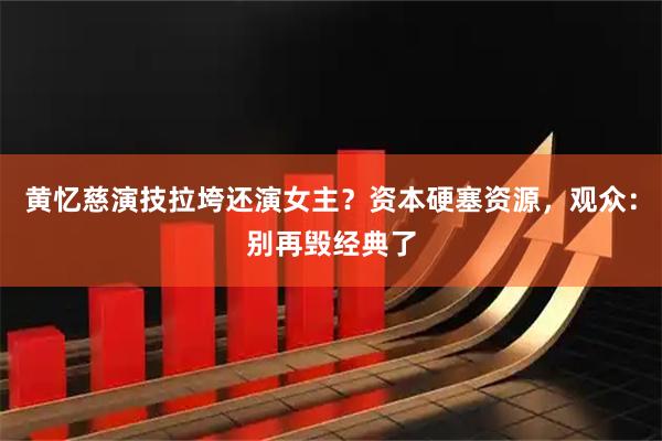 黄忆慈演技拉垮还演女主？资本硬塞资源，观众：别再毁经典了