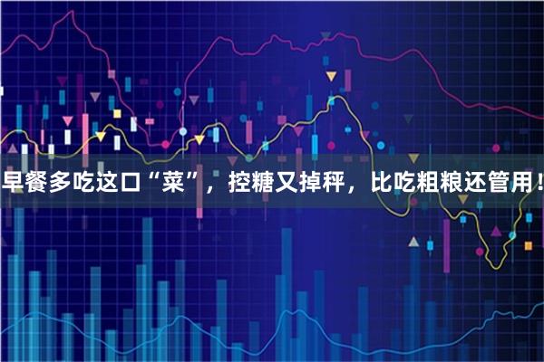 早餐多吃这口“菜”，控糖又掉秤，比吃粗粮还管用！