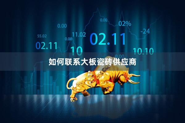 如何联系大板瓷砖供应商