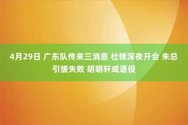 4月29日 广东队传来三消息 杜锋深夜开会 朱总引援失败 胡明轩或退役