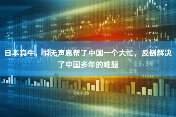 日本真牛，悄无声息帮了中国一个大忙，反倒解决了中国多年的难题