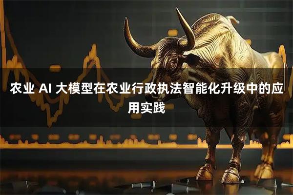 农业 AI 大模型在农业行政执法智能化升级中的应用实践