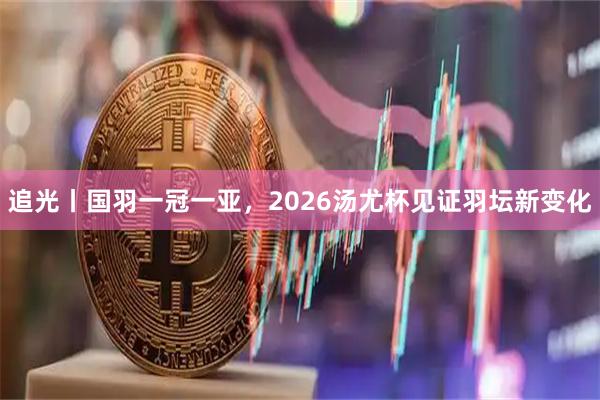 追光丨国羽一冠一亚，2026汤尤杯见证羽坛新变化