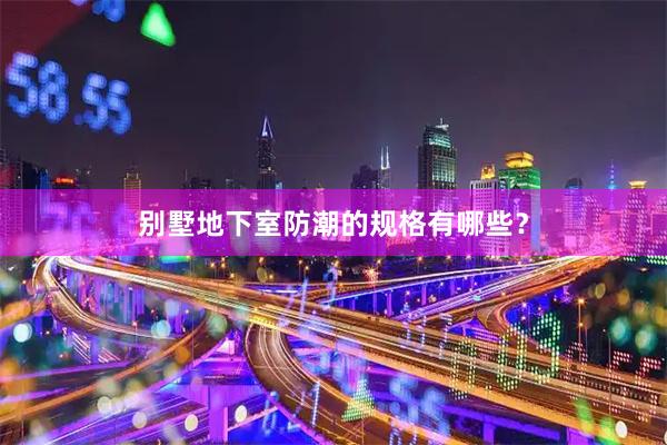 别墅地下室防潮的规格有哪些？