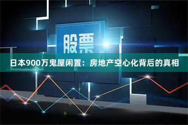 日本900万鬼屋闲置：房地产空心化背后的真相