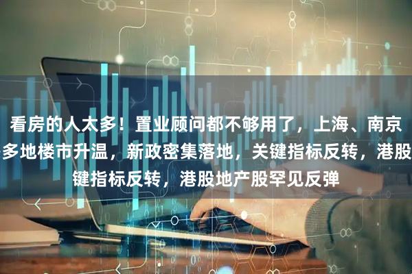 看房的人太多！置业顾问都不够用了，上海、南京、杭州、武汉等多地楼市升温，新政密集落地，关键指标反转，港股地产股罕见反弹