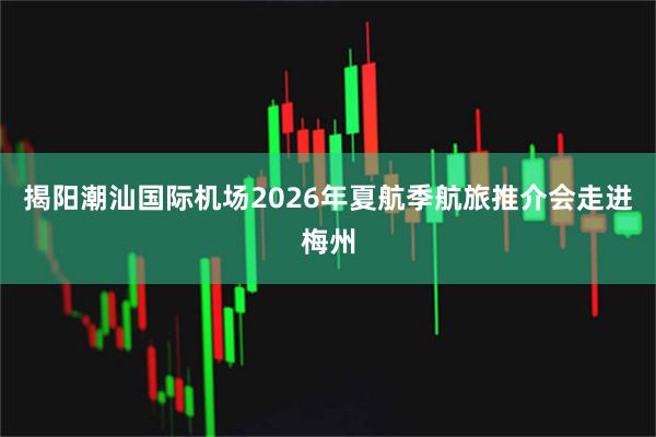 揭阳潮汕国际机场2026年夏航季航旅推介会走进梅州