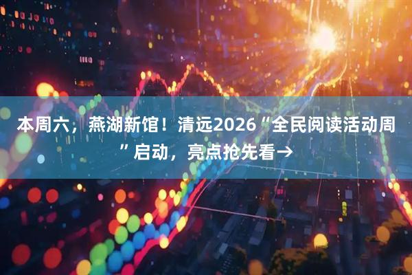 本周六，燕湖新馆！清远2026“全民阅读活动周”启动，亮点抢先看→